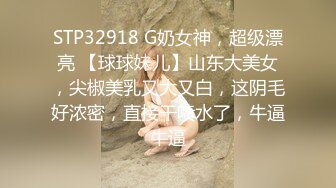 STP32918 G奶女神，超级漂亮 【球球妹儿】山东大美女，尖椒美乳又大又白，这阴毛好浓密，直接干喷水了，牛逼牛逼