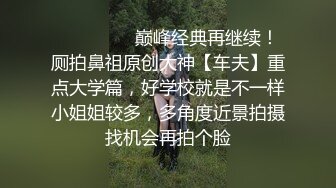 ⚫️⚫️❤️巅峰经典再继续！厕拍鼻祖原创大神【车夫】重点大学篇，好学校就是不一样小姐姐较多，多角度近景拍摄找机会再拍个脸