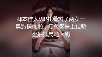 卿本佳人VIP扎着辫子两女一男激情啪啪，黑色网袜上位骑坐抽插晃动大奶