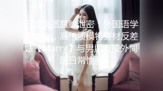 云盘高质露脸泄密！外国语学院毕业，高气质模特身材反差婊【Marry】与男朋友校外同居日常性爱