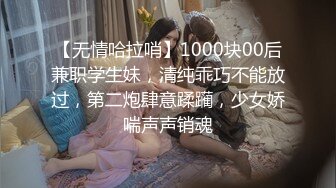 【无情哈拉哨】1000块00后兼职学生妹，清纯乖巧不能放过，第二炮肆意蹂躏，少女娇喘声声销魂