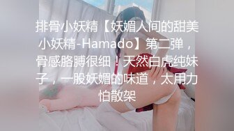 排骨小妖精【妖媚人间的甜美小妖精-Hamado】第二弹，骨感胳膊很细！天然白虎纯妹子，一股妖媚的味道，太用力怕散架