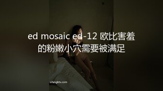 ed mosaic ed-12 欧比害羞的粉嫩小穴需要被满足