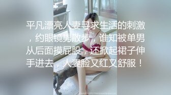 平凡漂亮人妻寻求生活的刺激，约眼镜男散步，谁知被单男从后面摸屁股，还掀起裙子伸手进去，人妻脸又红又舒服！