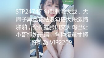 STP24747 勾引刺激大战，大辫子黑丝花姑娘勾搭大哥激情啪啪，全程露脸口交大鸡巴让小哥抓奶玩逼，各种爆草抽插好刺激 VIP2209