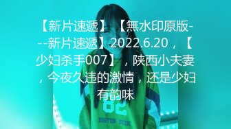 【新片速遞】 【無水印原版---新片速遞】2022.6.20，【少妇杀手007】，陕西小夫妻，今夜久违的激情，还是少妇有韵味