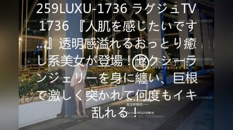 259LUXU-1736 ラグジュTV 1736 『人肌を感じたいです…』透明感溢れるおっとり癒し系美女が登場！セクシーランジェリーを身に纏い、巨根で激しく突かれて何度もイキ乱れる！