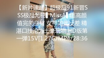 【新片速遞】超极品91新晋SSS极品尤物▌MissA▌超高颜值完美身材 女神如此反差 精湛口技沦为土豪玩物 HD版第一弹15V[1.27G/MP4/28:36]