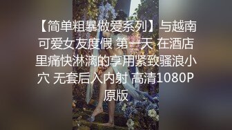 【简单粗暴做爱系列】与越南可爱女友度假 第一天 在酒店里痛快淋漓的享用紧致骚浪小穴 无套后入内射 高清1080P原版