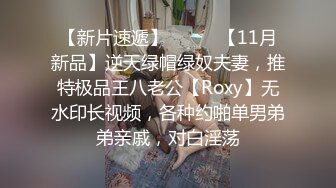 【新片速遞】⚫️⚫️【11月新品】逆天绿帽绿奴夫妻，推特极品王八老公【Roxy】无水印长视频，各种约啪单男弟弟亲戚，对白淫荡