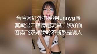 台湾网红外拍模特funnyg寂寞咸湿开箱情趣玩具，姣好面容霞飞双颊娇吟不断煞是诱人