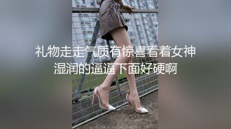 礼物走走气质有惊喜看着女神湿润的逼逼下面好硬啊