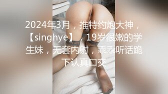 2024年3月，推特约炮大神，【singhye】，19岁很嫩的学生妹，无套内射，乖乖听话跪下认真口交