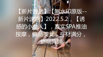 【新片速遞】【無水印原版--新片速遞】2022.5.2，【诱惑的小女人】，真实SPA推油按摩，极品美女，身材满分，娇喘阵阵