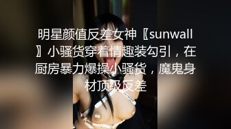 明星颜值反差女神〖sunwall〗小骚货穿着情趣装勾引，在厨房暴力爆操小骚货，魔鬼身材顶级反差