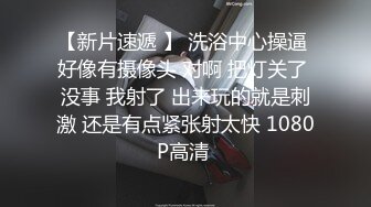 【新片速遞 】 洗浴中心操逼 好像有摄像头 对啊 把灯关了 没事 我射了 出来玩的就是刺激 还是有点紧张射太快 1080P高清 