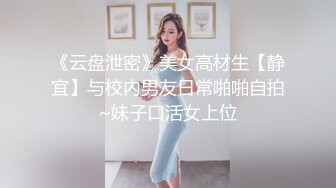 《云盘泄密》美女高材生【静宜】与校内男友日常啪啪自拍~妹子口活女上位