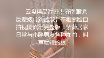 ❤️云盘精品泄密！济南眼镜反差婊【刘孟淑】不雅露脸自拍视图流出完整版，紫薇居家日常与小胖男友各种啪啪，叫声就骚的狠