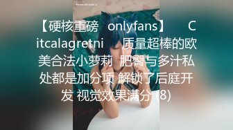 【硬核重磅✨onlyfans】❤️Citcalagretni❤️质量超棒的欧美合法小萝莉  肥臀与多汁私处都是加分项 解锁了后庭开发 视觉效果满分 (8)