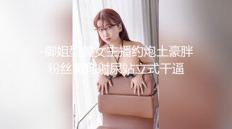 -御姐型美女主播约炮土豪胖粉丝黄狗射尿站立式干逼