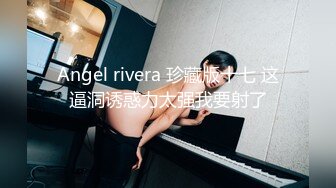 Angel rivera 珍藏版十七 这逼洞诱惑力太强我要射了