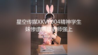 星空传媒XKVP004精神学生妹惨遭猥琐老师强上