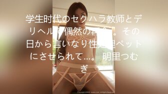 学生时代のセクハラ教师とデリヘルで偶然の再会―。その日から言いなり性处理ペットにさせられて…。 明里つむぎ