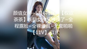 颜值女神~5月6月合集【权欲茶茶】长腿女神又被操了~全程露脸~全裸道具~无套啪啪【11V】 (1)