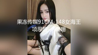 果冻传媒91CM-148女海王项思醒-卢珊珊