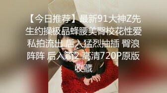 【今日推荐】最新91大神Z先生约操极品蜂腰美臀校花性爱私拍流出 后入猛烈抽插 臀浪阵阵 后入篇2 高清720P原版收藏