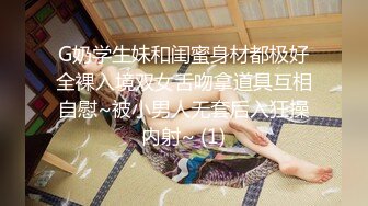 G奶学生妹和闺蜜身材都极好全裸入境双女舌吻拿道具互相自慰~被小男人无套后入狂操内射~ (1)