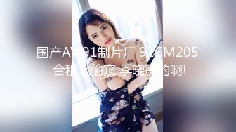 国产AV 91制片厂 91CM205 合租之偷窥 季晓彤的啊!