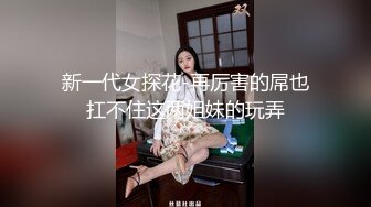 新一代女探花-再厉害的屌也扛不住这两姐妹的玩弄