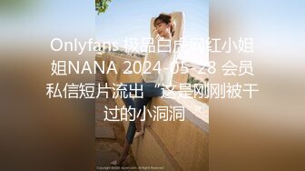 Onlyfans 极品白虎网红小姐姐NANA 2024-05-28 会员私信短片流出“这是刚刚被干过的小洞洞“