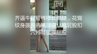 齐逼牛仔短裤修长美腿，花臂纹身拨开内裤舔逼，翘屁股扣穴特写猛操屁股