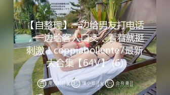 【自整理】一边给男友打电话，一边给客人口交，看着就挺刺激！coppiabollente7最新大合集【64V】 (6)