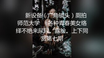 ❤️新设备（广角镜头）厕拍师范大学❤️各种青春美女络绎不绝来尿尿。露脸。上下同赏第七期