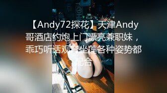 【Andy72探花】天津Andy哥酒店约炮上门漂亮兼职妹，乖巧听话观音坐莲各种姿势都配合