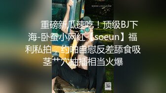 ❤️重磅新瓜速吃！顶级BJ下海-卧蚕小网红【soeun】福利私拍，约啪自慰反差舔食吸茎艹穴抽插相当火爆