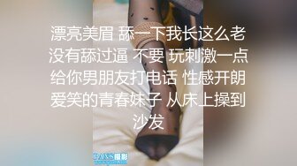 漂亮美眉 舔一下我长这么老没有舔过逼 不要 玩刺激一点给你男朋友打电话 性感开朗爱笑的青春妹子 从床上操到沙发