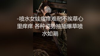 -喷水女娃瘙痒难耐不挨草心里痒痒 各种姿势抽插爆草喷水如潮