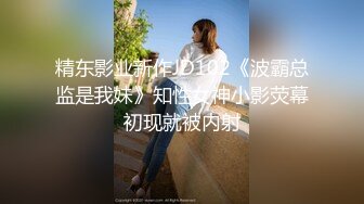 精东影业新作JD102《波霸总监是我妹》知性女神小影荧幕初现就被内射