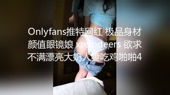 Onlyfans推特网红 极品身材颜值眼镜娘 xreindeers 欲求不满漂亮大奶人妻吃鸡啪啪4