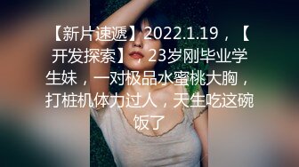 【新片速遞】2022.1.19，【开发探索】，23岁刚毕业学生妹，一对极品水蜜桃大胸，打桩机体力过人，天生吃这碗饭了