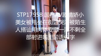 STP17958 国产AV剧情娇小美女被甩坐在街边哭泣被陌生人搭讪用肉体安慰一滴不剩全部射进嘴里国语中字