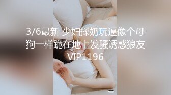 3/6最新 少妇揉奶玩逼像个母狗一样跪在地上发骚诱惑狼友VIP1196