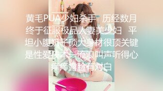 黄毛PUA少妇杀手✅历经数月终于征服极品人妻美少妇✅平坦小腹奶子硕大身材很顶关键是性爱技术一流浪叫声听得心痒痒露脸有对白