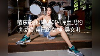 精东影业JDYA004屌丝男约炮约到自已的女神-吴文淇