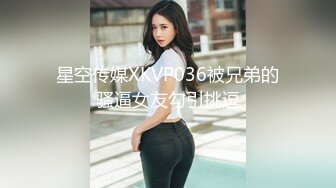 星空传媒XKVP036被兄弟的骚逼女友勾引挑逗