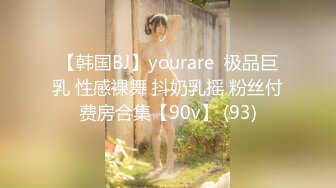 【韩国BJ】yourare  极品巨乳 性感裸舞 抖奶乳摇 粉丝付费房合集【90v】 (93)